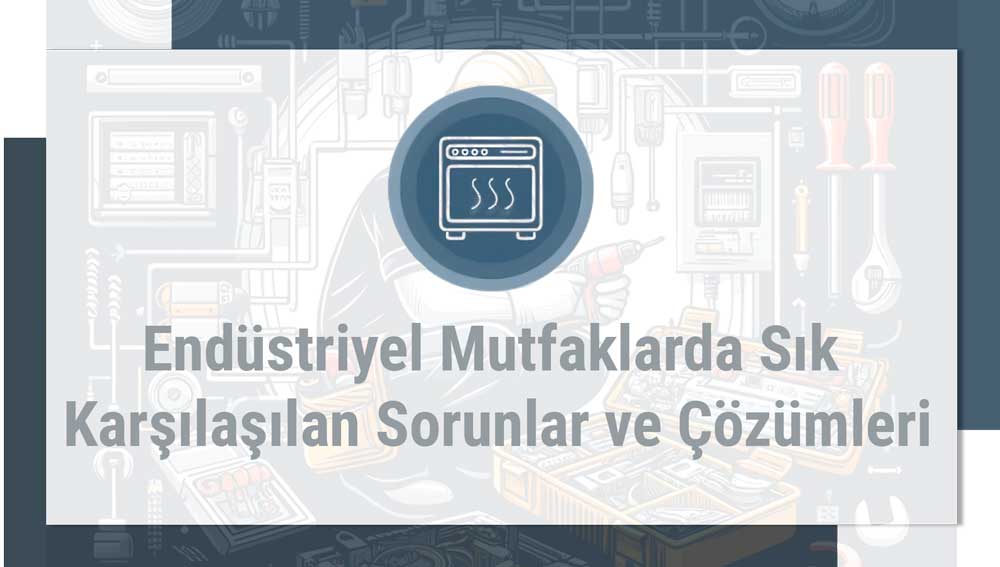 Endüstriyel Mutfaklarda Sık Karşılaşılan Sorunlar ve Çözümleri